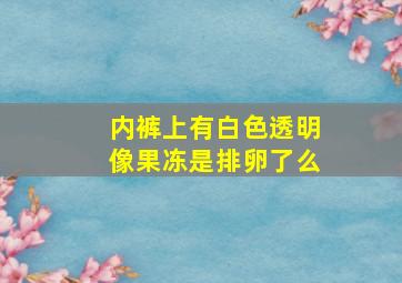 内裤上有白色透明像果冻是排卵了么