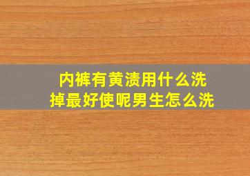 内裤有黄渍用什么洗掉最好使呢男生怎么洗