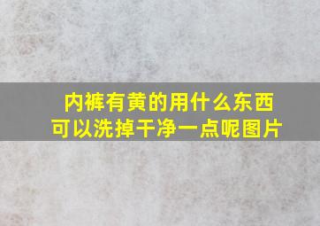 内裤有黄的用什么东西可以洗掉干净一点呢图片