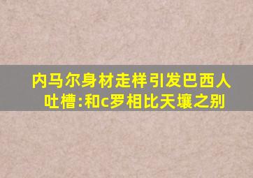 内马尔身材走样引发巴西人吐槽:和c罗相比天壤之别