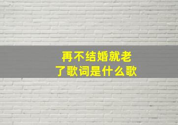 再不结婚就老了歌词是什么歌