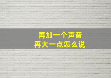 再加一个声音再大一点怎么说