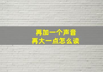 再加一个声音再大一点怎么读