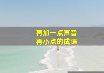 再加一点声音再小点的成语