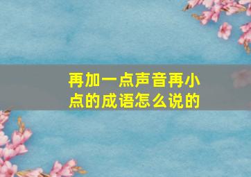 再加一点声音再小点的成语怎么说的