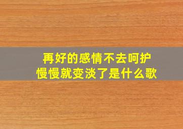 再好的感情不去呵护慢慢就变淡了是什么歌