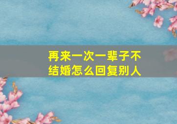 再来一次一辈子不结婚怎么回复别人