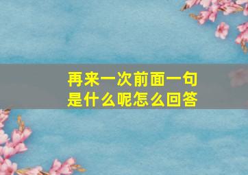 再来一次前面一句是什么呢怎么回答