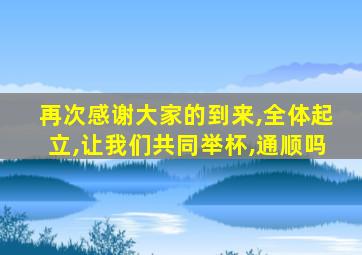 再次感谢大家的到来,全体起立,让我们共同举杯,通顺吗