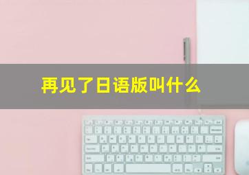 再见了日语版叫什么