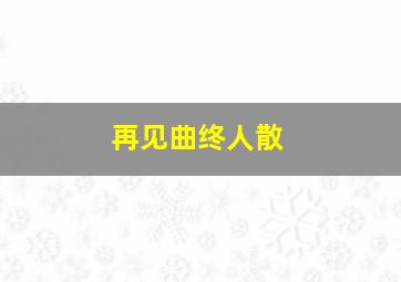 再见曲终人散