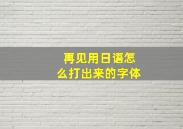 再见用日语怎么打出来的字体