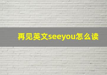 再见英文seeyou怎么读