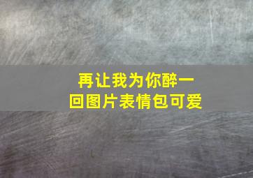 再让我为你醉一回图片表情包可爱