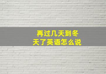 再过几天到冬天了英语怎么说