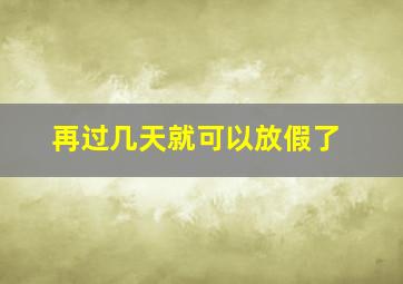 再过几天就可以放假了