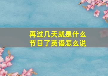 再过几天就是什么节日了英语怎么说