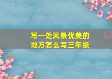 写一处风景优美的地方怎么写三年级