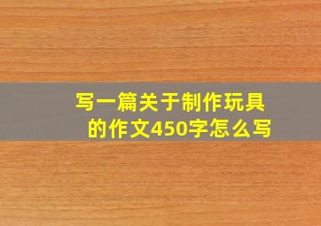 写一篇关于制作玩具的作文450字怎么写