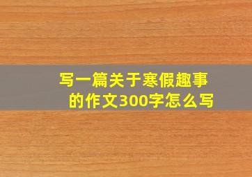 写一篇关于寒假趣事的作文300字怎么写