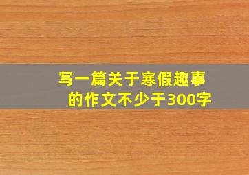 写一篇关于寒假趣事的作文不少于300字