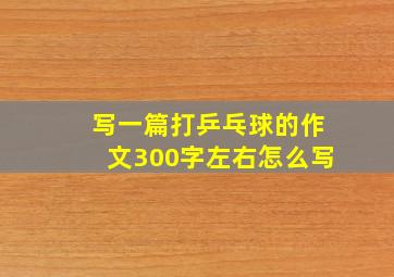 写一篇打乒乓球的作文300字左右怎么写