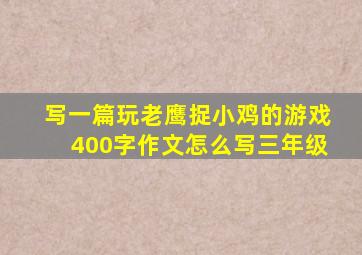 写一篇玩老鹰捉小鸡的游戏400字作文怎么写三年级