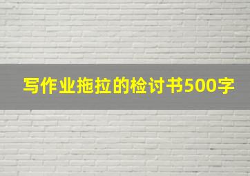 写作业拖拉的检讨书500字