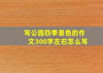 写公园四季景色的作文300字左右怎么写