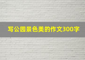 写公园景色美的作文300字