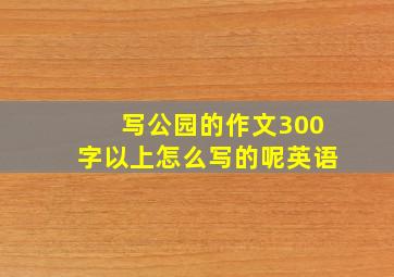 写公园的作文300字以上怎么写的呢英语