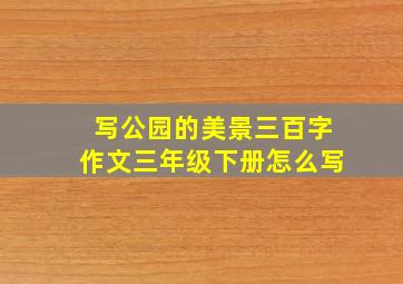 写公园的美景三百字作文三年级下册怎么写