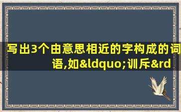 写出3个由意思相近的字构成的词语,如“训斥”