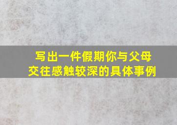 写出一件假期你与父母交往感触较深的具体事例