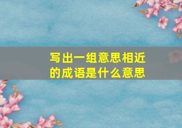 写出一组意思相近的成语是什么意思