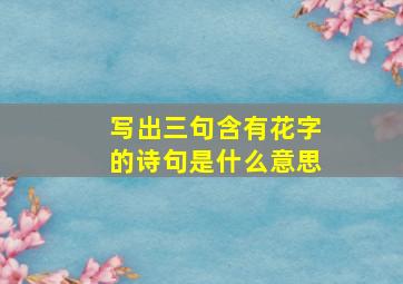 写出三句含有花字的诗句是什么意思