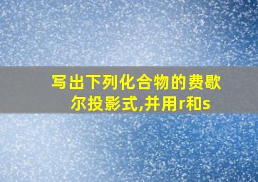 写出下列化合物的费歇尔投影式,并用r和s