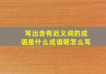 写出含有近义词的成语是什么成语呢怎么写