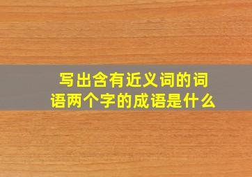 写出含有近义词的词语两个字的成语是什么