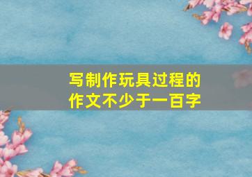 写制作玩具过程的作文不少于一百字