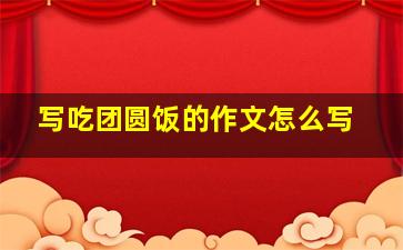 写吃团圆饭的作文怎么写