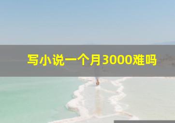 写小说一个月3000难吗