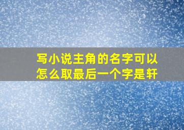 写小说主角的名字可以怎么取最后一个字是轩