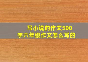 写小说的作文500字六年级作文怎么写的