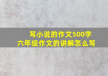 写小说的作文500字六年级作文的讲解怎么写