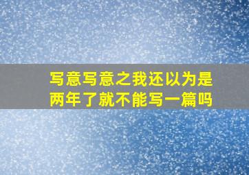 写意写意之我还以为是两年了就不能写一篇吗