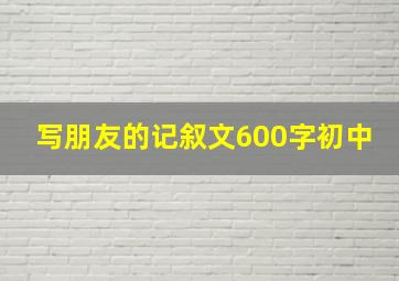 写朋友的记叙文600字初中