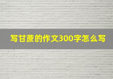 写甘蔗的作文300字怎么写