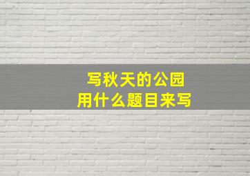 写秋天的公园用什么题目来写