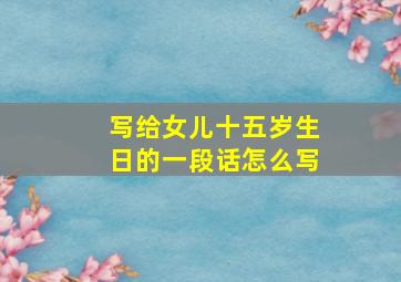 写给女儿十五岁生日的一段话怎么写